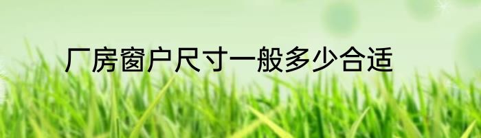 厂房窗户尺寸一般多少合适