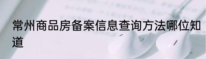 常州商品房备案信息查询方法哪位知道