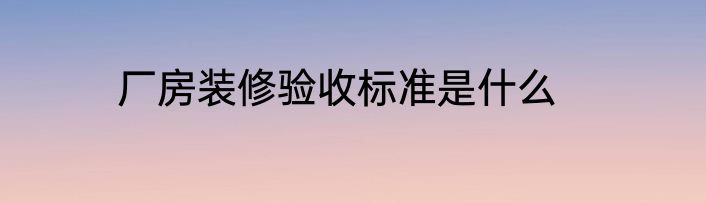 厂房装修验收标准是什么