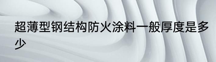 超薄型钢结构防火涂料一般厚度是多少
