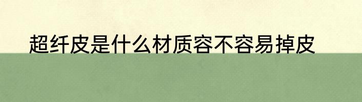 超纤皮是什么材质容不容易掉皮