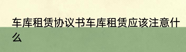 车库租赁协议书车库租赁应该注意什么