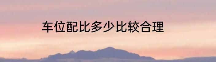 车位配比多少比较合理