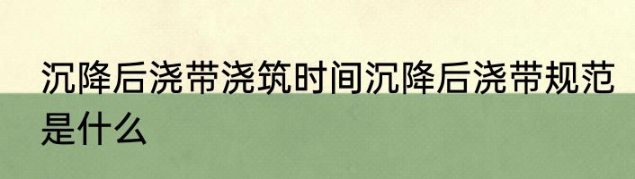 沉降后浇带浇筑时间沉降后浇带规范是什么
