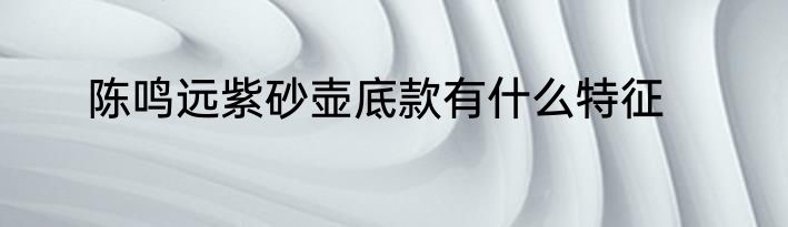 陈鸣远紫砂壶底款有什么特征