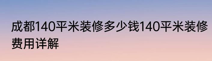 成都140平米装修多少钱140平米装修费用详解