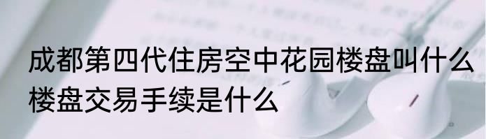 成都第四代住房空中花园楼盘叫什么楼盘交易手续是什么