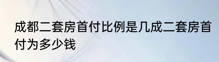成都二套房首付比例是几成二套房首付为多少钱