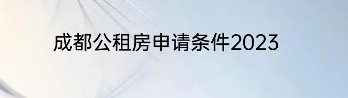 成都公租房申请条件2023