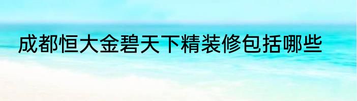 成都恒大金碧天下精装修包括哪些
