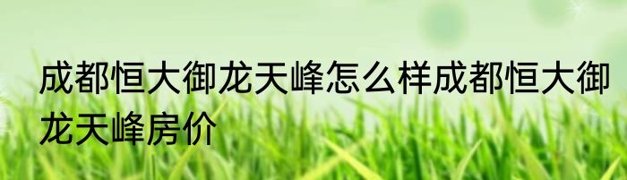 成都恒大御龙天峰怎么样成都恒大御龙天峰房价