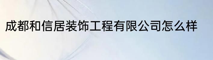 成都和信居装饰工程有限公司怎么样