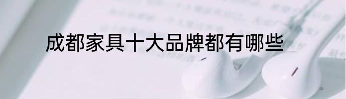 成都家具十大品牌都有哪些