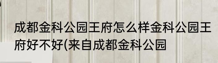 成都金科公园王府怎么样金科公园王府好不好(来自成都金科公园