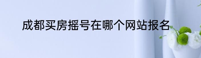 成都买房摇号在哪个网站报名