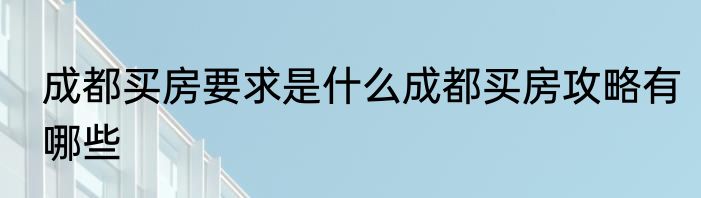 成都买房要求是什么成都买房攻略有哪些
