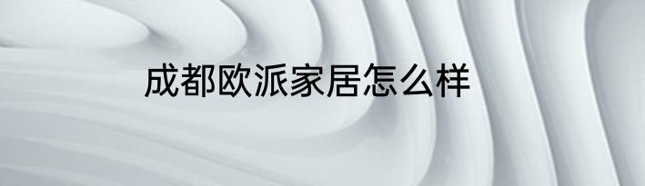 成都欧派家居怎么样
