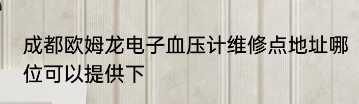 成都欧姆龙电子血压计维修点地址哪位可以提供下
