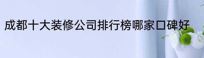 成都十大装修公司排行榜哪家口碑好