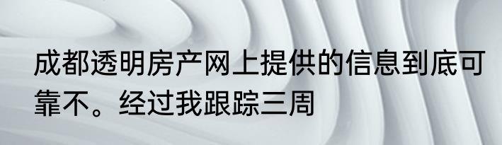 成都透明房产网上提供的信息到底可靠不。经过我跟踪三周
