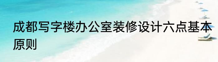 成都写字楼办公室装修设计六点基本原则
