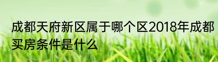 成都天府新区属于哪个区2018年成都买房条件是什么