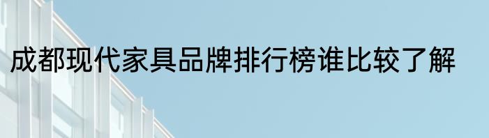 成都现代家具品牌排行榜谁比较了解