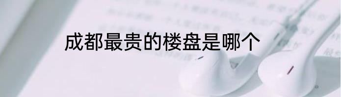 成都最贵的楼盘是哪个