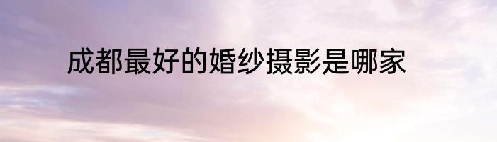成都最好的婚纱摄影是哪家