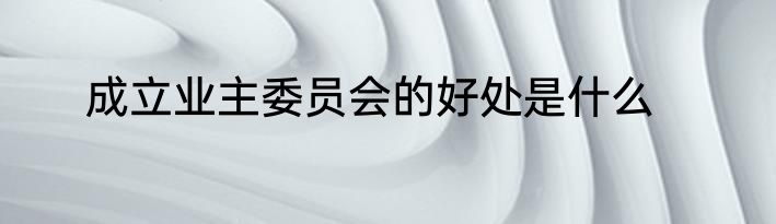 成立业主委员会的好处是什么