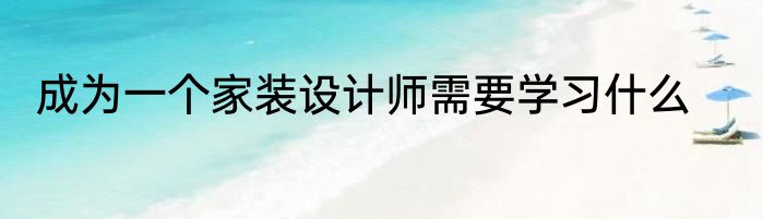 成为一个家装设计师需要学习什么