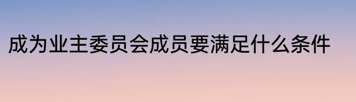 成为业主委员会成员要满足什么条件