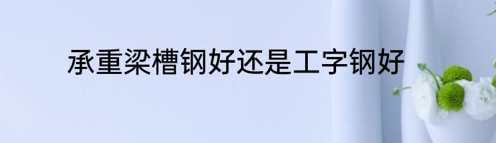 承重梁槽钢好还是工字钢好