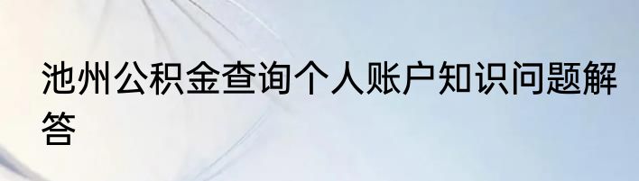 池州公积金查询个人账户知识问题解答