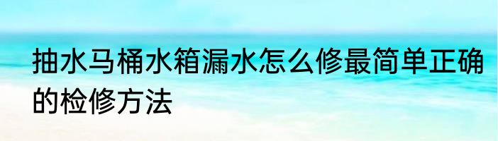 抽水马桶水箱漏水怎么修最简单正确的检修方法