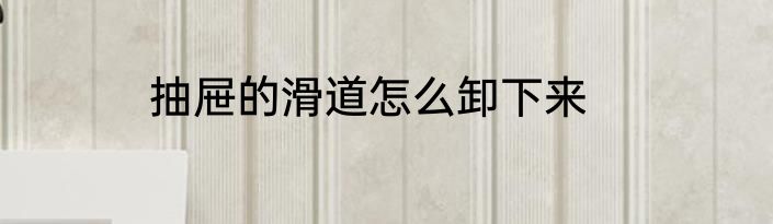 抽屉的滑道怎么卸下来