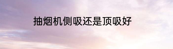 抽烟机侧吸还是顶吸好