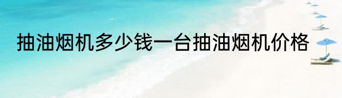 抽油烟机多少钱一台抽油烟机价格