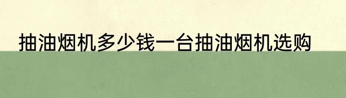 抽油烟机多少钱一台抽油烟机选购