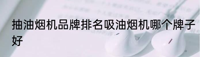 抽油烟机品牌排名吸油烟机哪个牌子好