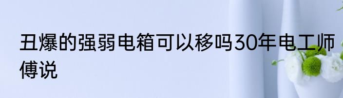 丑爆的强弱电箱可以移吗30年电工师傅说