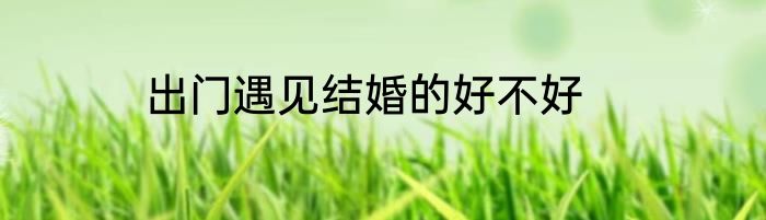 出门遇见结婚的好不好