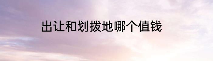 出让和划拨地哪个值钱