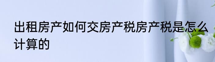 出租房产如何交房产税房产税是怎么计算的