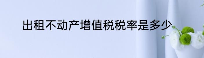 出租不动产增值税税率是多少
