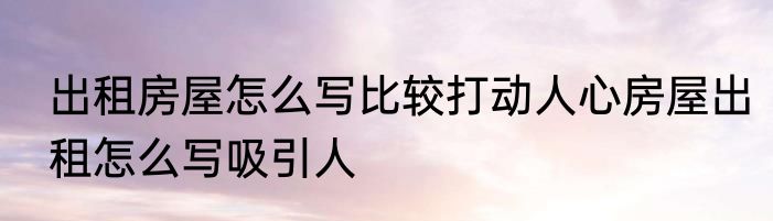 出租房屋怎么写比较打动人心房屋出租怎么写吸引人