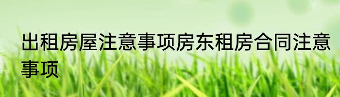 出租房屋注意事项房东租房合同注意事项