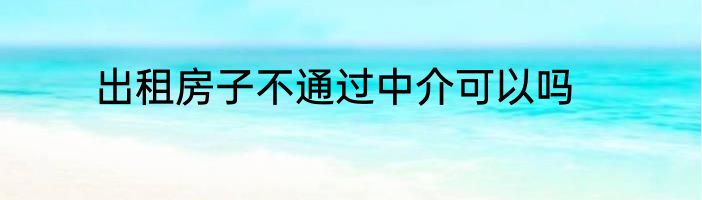 出租房子不通过中介可以吗