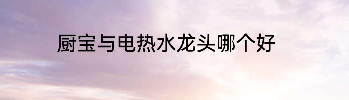 厨宝与电热水龙头哪个好