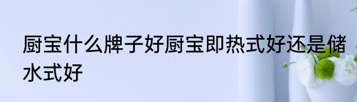 厨宝什么牌子好厨宝即热式好还是储水式好